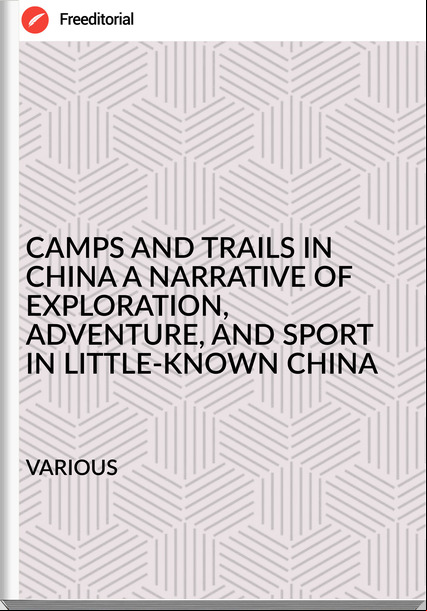                VARIOUS - CAMPS AND TRAILS IN CHINA A NARRATIVE OF EXPLORATION, ADVENTURE, AND SPORT IN LITTLE-KNOWN CHINA