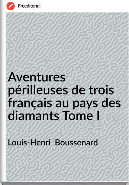 Louis-Henri  Boussenard - Aventures périlleuses de trois français au pays des diamants Tome I