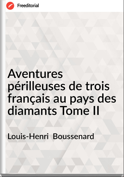Louis-Henri  Boussenard - Aventures périlleuses de trois français au pays des diamants Tome II