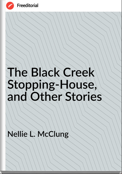Nellie L. McClung The Black Creek Stopping-House, and Other Stories