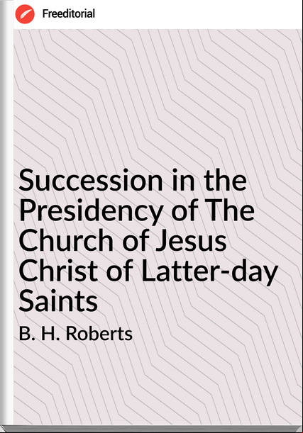 B. H. Roberts - Succession in the Presidency of The Church of Jesus Christ of Latter-day Saints