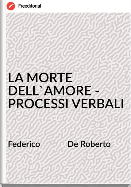 Federico             De Roberto - LA MORTE DELL'AMORE - PROCESSI VERBALI