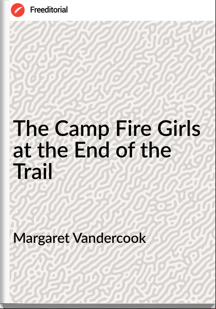 Margaret Vandercook - The Camp Fire Girls at the End of the Trail