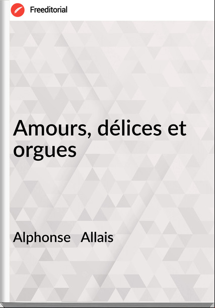 Alphonse   Allais - Amours, délices et orgues