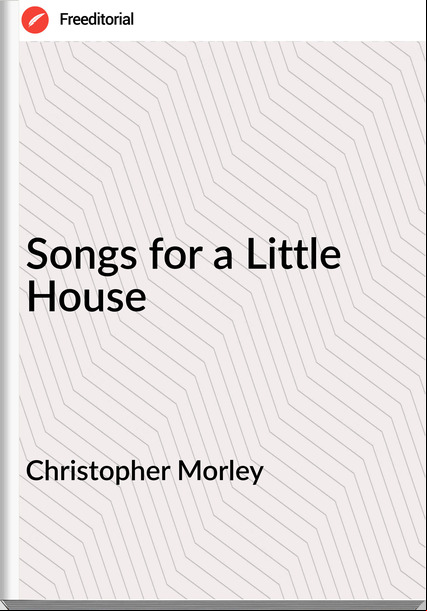 Christopher Morley  - Songs for a Little House