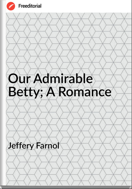 Jeffery Farnol - Our irable Betty; A Romance