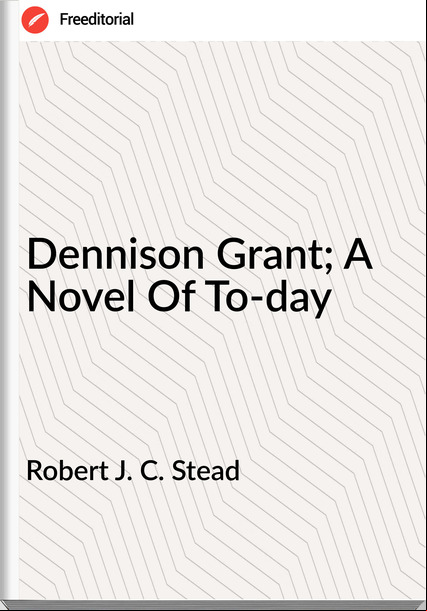 Robert J. C. Stead Dennison Grant; A Novel Of To-day