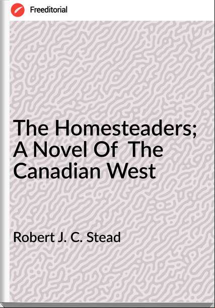Robert J. C. Stead The Homesteaders; A Novel Of  The Canadian West