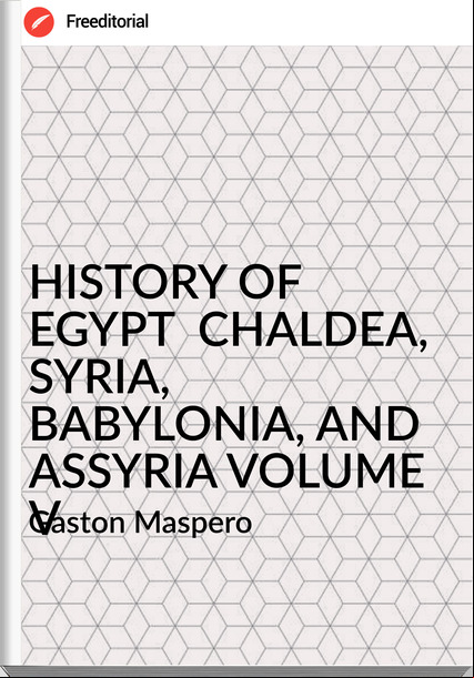 Gaston Maspero HISTORY OF EGYPT CHALDEA, SYRIA, BABYLONIA, AND ASSYRIA VOLUME V