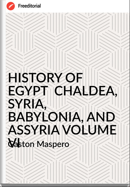 Gaston Maspero HISTORY OF EGYPT CHALDEA, SYRIA, BABYLONIA, AND ASSYRIA VOLUME VI