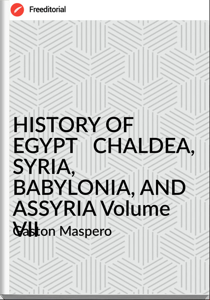 Gaston Maspero HISTORY OF EGYPT CHALDEA, SYRIA, BABYLONIA, AND ASSYRIA Volume VII