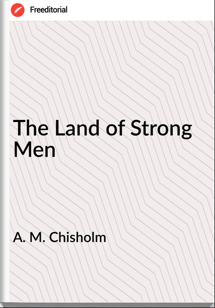 A. M. Chisholm - The Land of Strong Men