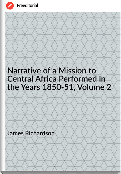 James Richardson  - Narrative of a Mission to Central Africa Performed in the Years 1850-51, Volume 2