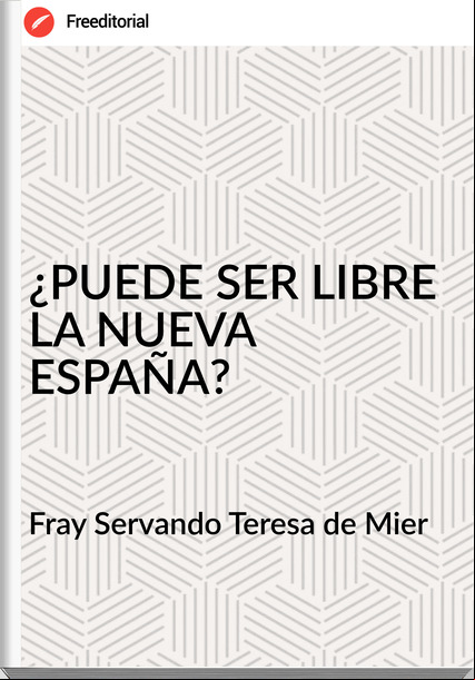 Fray Servando Teresa de Mier - ¿PUEDE SER LIBRE LA NUEVA ESPAÑA?