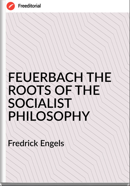 Fredrick Engels FEUERBACH THE ROOTS OF THE SOCIALIST PHILOSOPHY