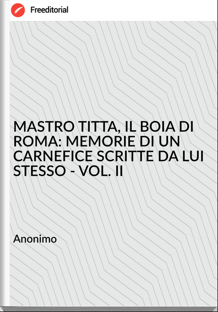 Anonimo MASTRO TITTA, IL BOIA DI ROMA: MEMORIE DI UN CARNEFICE SCRITTE DA LUI STESSO - VOL. II