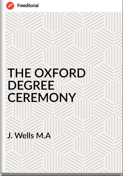 J. Wells M.A - THE OXFORD DEGREE CEREMONY