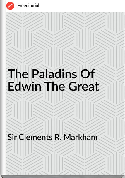 Sir Clements R. Markham - The Paladins Of Edwin The Great