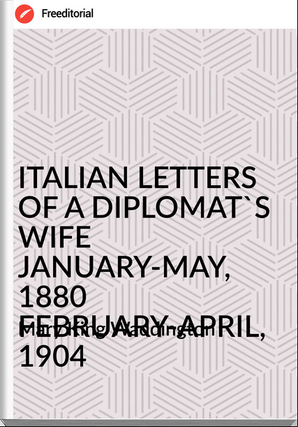   Mary King Waddington - ITALIAN LETTERS OF A DIPLOMAT'S WIFE JANUARY-MAY, 1880 FEBRUARY-APRIL, 1904
