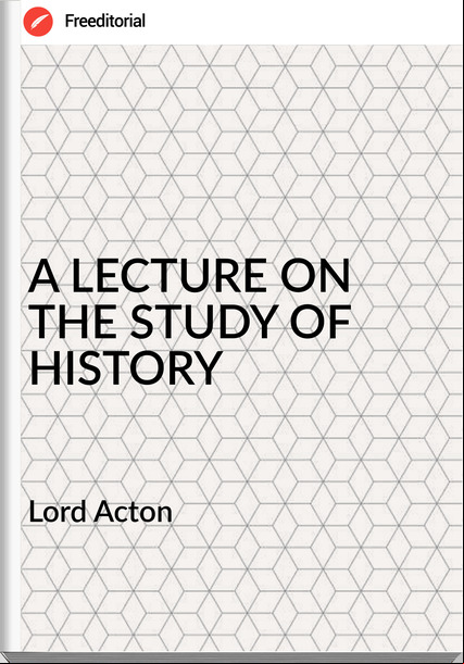 Lord Acton - A LECTURE ON THE STUDY OF HISTORY