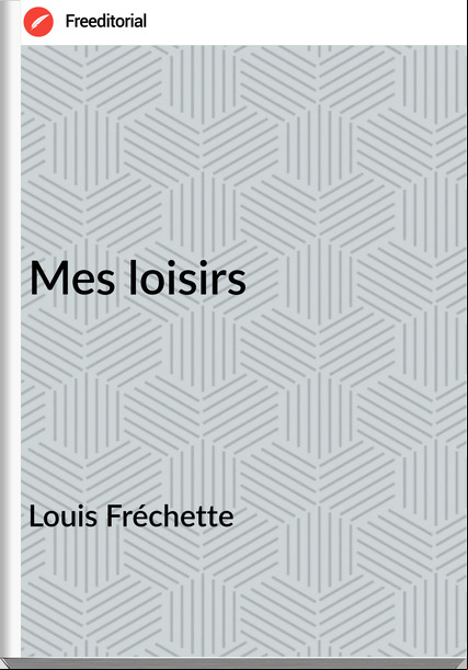 Louis Fréchette - Mes loisirs