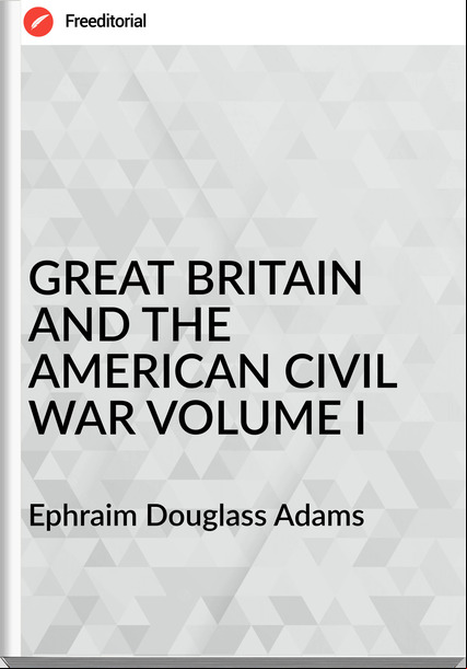  Ephraim Douglass Adams - GREAT BRITAIN AND THE AMERICAN CIVIL WAR VOLUME I