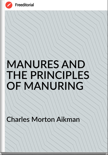 Charles Morton Aikman - MANURES AND THE PRINCIPLES OF MANURING