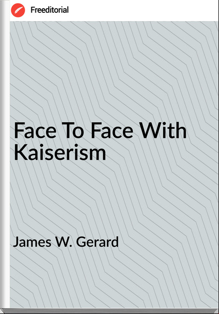 James W. Gerard Face To Face With Kaiserism