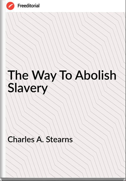 Charles A. Stearns - The Way To Abolish Slavery