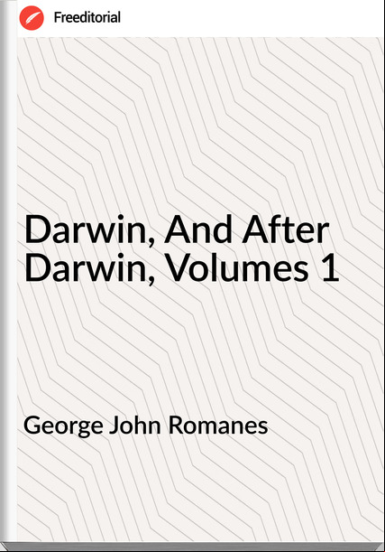 George John Romanes - Darwin, And After Darwin, Volumes 1