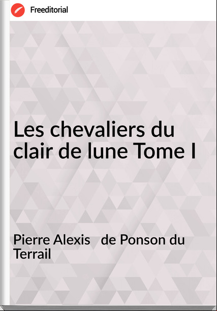 Pierre Alexis   de Ponson du Terrail - Les chevaliers du clair de lune Tome I