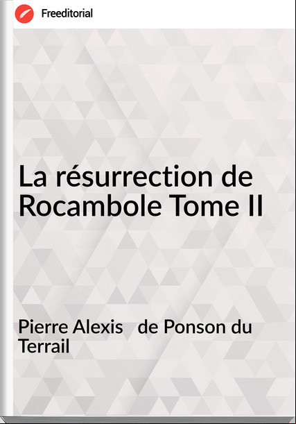 Pierre Alexis de Ponson du Terrail La résurrection de Rocambole Tome II