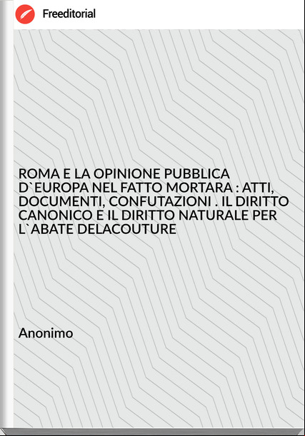 Anonimo ROMA E LA OPINIONE PUBBLICA D'EUROPA NEL FATTO MORTARA : ATTI, DOCUMENTI, CONFUTAZIONI . IL DIRITTO CANONICO E IL DIRITTO NATURALE PER L'ABATE DELACOUTURE
