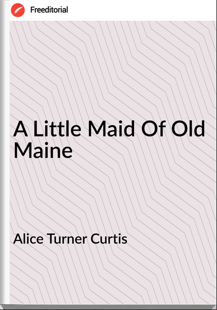 Alice Turner Curtis - A Little Maid Of Old Maine