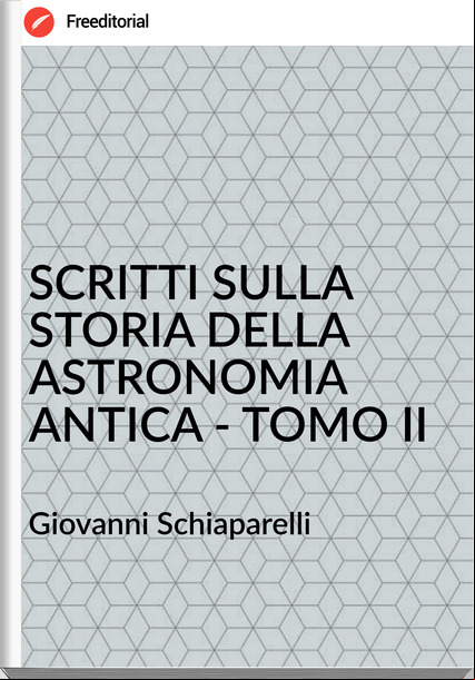 Giovanni Schiaparelli - SCRITTI SULLA STORIA DELLA ASTRONOMIA ANTICA - TOMO II