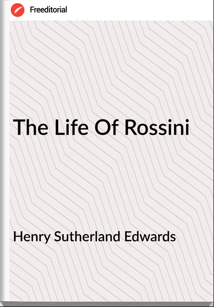 Henry Sutherland Edwards - The Life Of Rossini