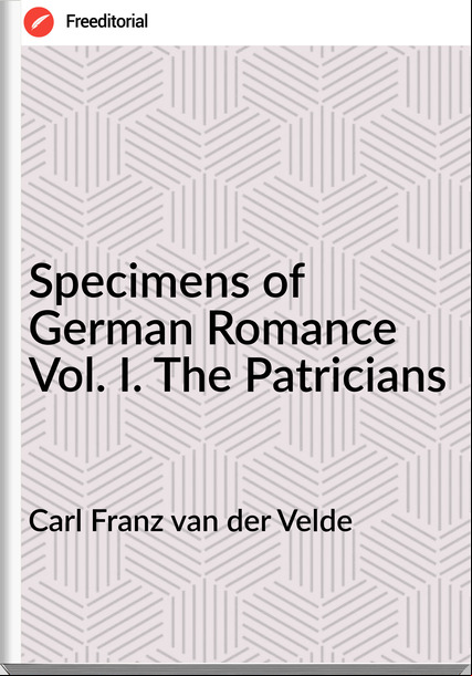 Carl Franz van der Velde - Specimens of German Romance Vol. I. The Patricians