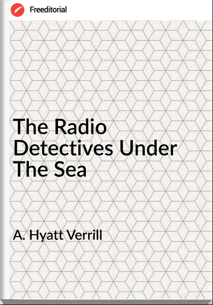 A. Hyatt Verrill - The Radio Detectives Under The Sea