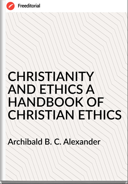  Archibald B. C. Alexander - CHRISTIANITY AND ETHICS A HANDBOOK OF CHRISTIAN ETHICS