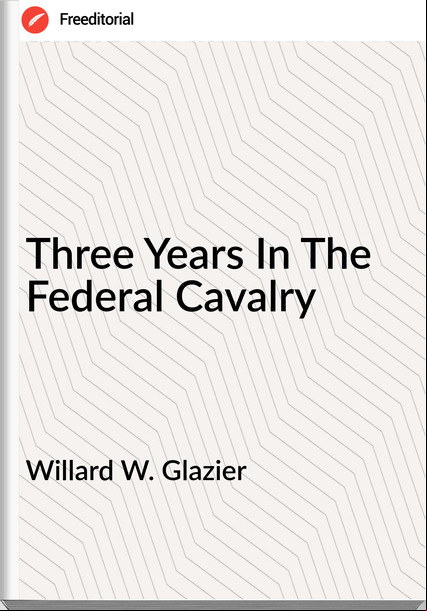 Willard W. Glazier  - Three Years In The Federal Cavalry