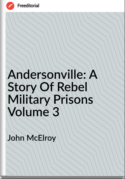 John McElroy - Andersonville: A Story Of Rebel Military Prisons Volume 3