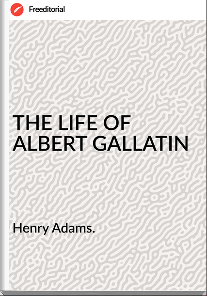 Henry Adams. THE LIFE OF ALBERT GALLATIN