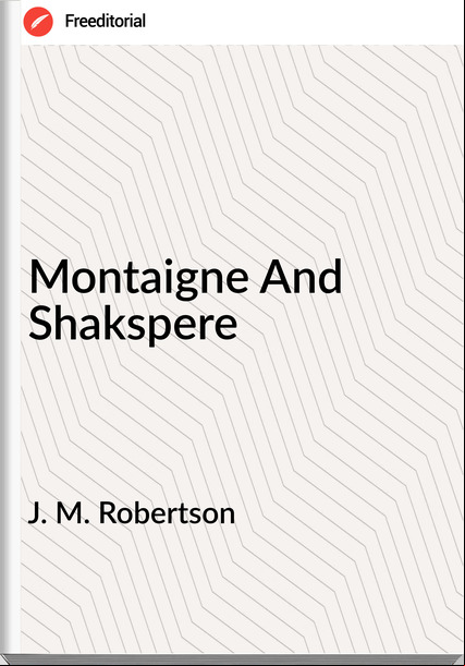 J. M. Robertson - Montaigne And Shakspere