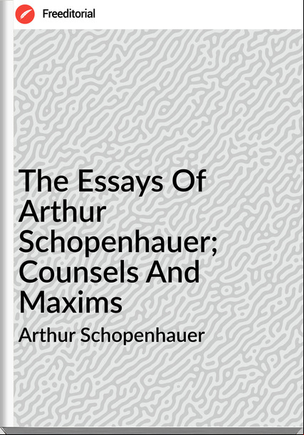 Arthur Schopenhauer  - The Essays Of Arthur Schopenhauer; Counsels And Maxims