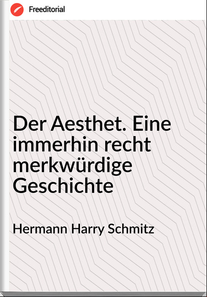 Hermann Harry Schmitz Der Aesthet. Eine immerhin recht merkwürdige Geschichte