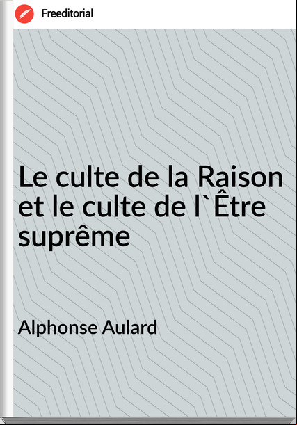 Alphonse Aulard - Le culte de la Raison et le culte de l'Être suprême