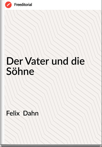 Felix  Dahn - Der Vater und die Söhne