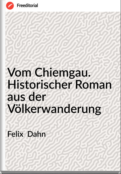 Felix  Dahn - Vom Chiemgau. Historischer Roman aus der Völkerwanderung