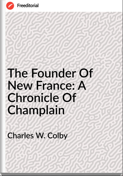 Charles W. Colby - The Founder Of New : A Chronicle Of Champlain