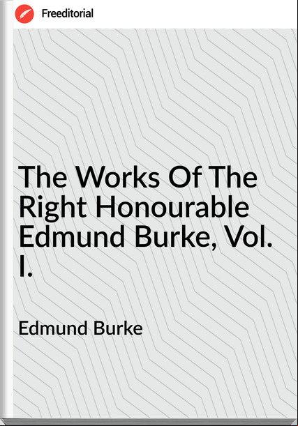 Edmund Burke  - The Works Of The Right Honourable Edmund Burke, Vol. I.
